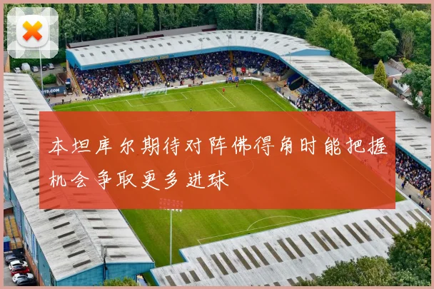 本坦库尔期待对阵佛得角时能把握机会争取更多进球
