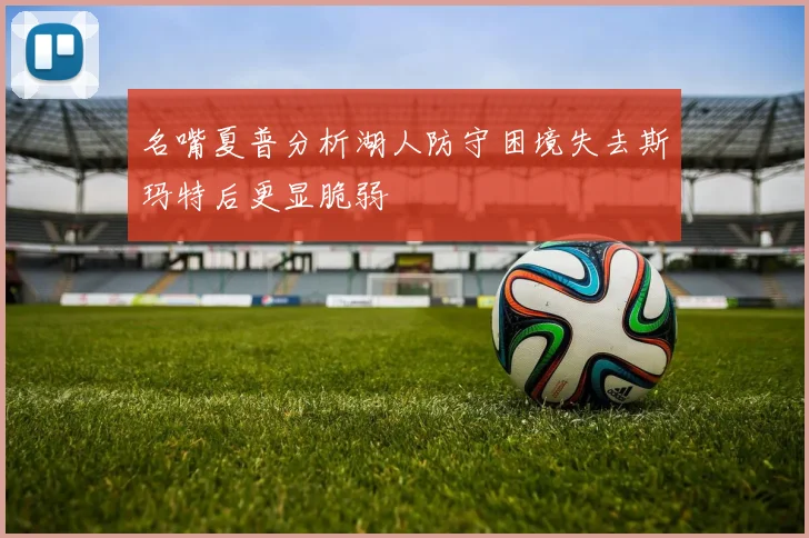 名嘴夏普分析湖人防守困境失去斯玛特后更显脆弱
