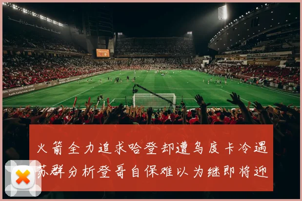火箭全力追求哈登却遭乌度卡冷遇苏群分析登哥自保难以为继即将迎来抢七大战