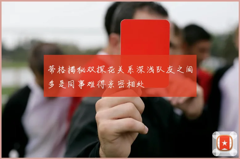 蒂格揭秘双探花关系深浅队友之间多是同事难得亲密相处