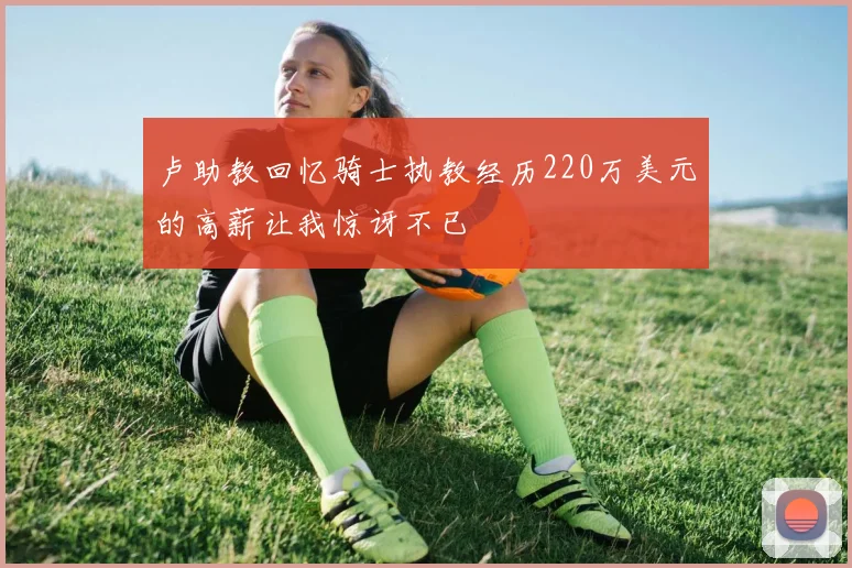 卢助教回忆骑士执教经历220万美元的高薪让我惊讶不已