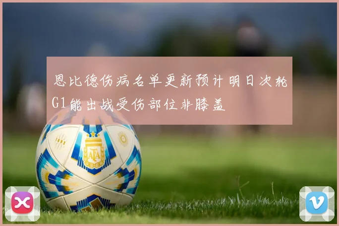 恩比德伤病名单更新预计明日次轮G1能出战受伤部位非膝盖