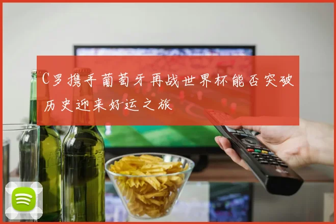 C罗携手葡萄牙再战世界杯能否突破历史迎来好运之旅
