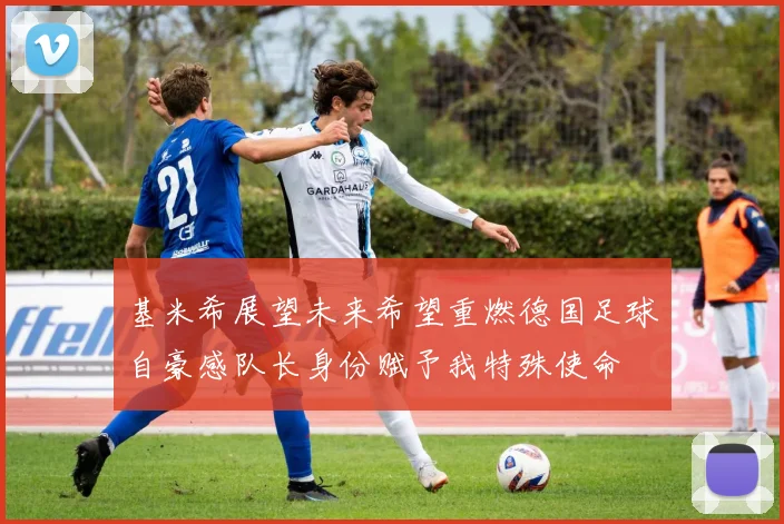 基米希展望未来希望重燃德国足球自豪感队长身份赋予我特殊使命