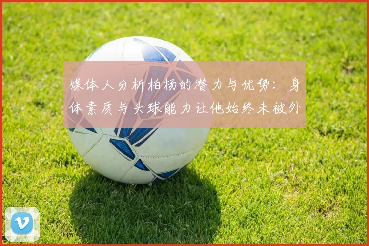 媒体人分析柏杨的潜力与优势：身体素质与头球能力让他始终未被外教放弃