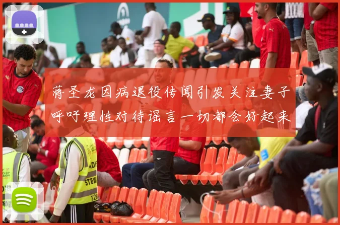 蒋圣龙因病退役传闻引发关注妻子呼吁理性对待谣言一切都会好起来