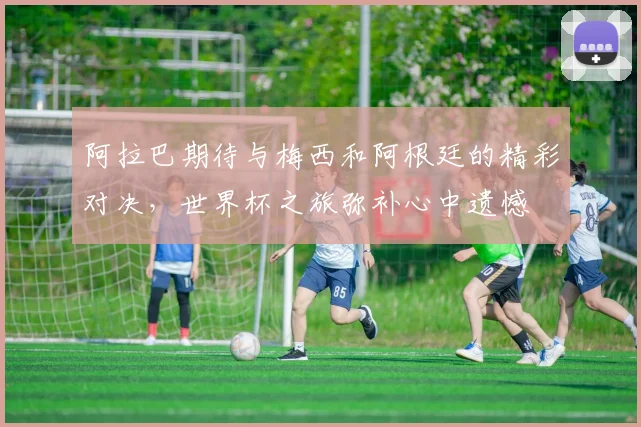 阿拉巴期待与梅西和阿根廷的精彩对决，世界杯之旅弥补心中遗憾