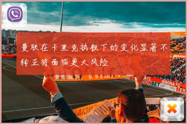 曼联在卡里克执教下的变化显著不转正将面临更大风险
