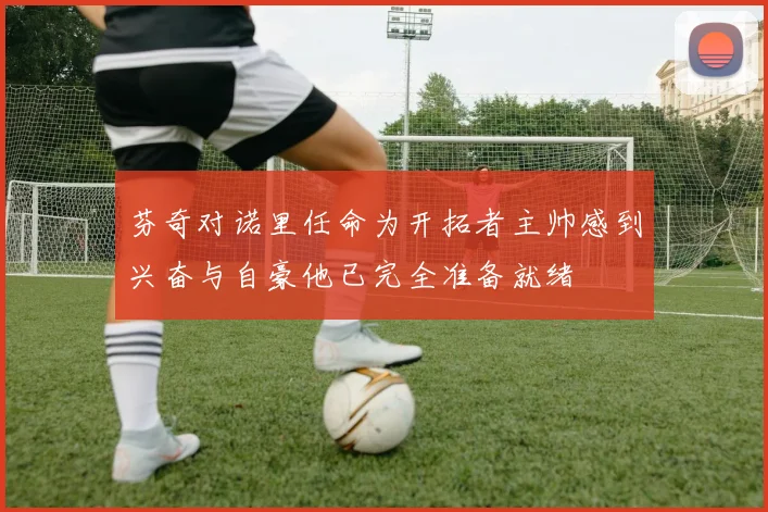芬奇对诺里任命为开拓者主帅感到兴奋与自豪他已完全准备就绪