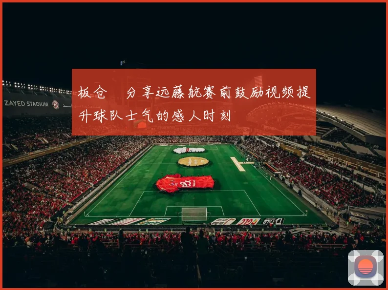 板仓滉分享远藤航赛前鼓励视频提升球队士气的感人时刻