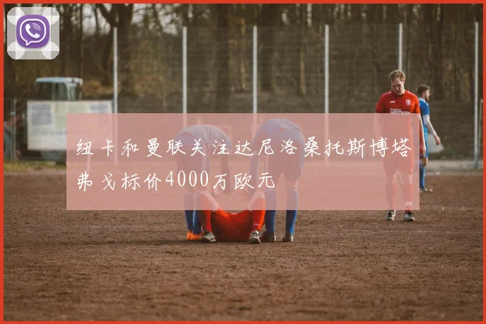 纽卡和曼联关注达尼洛桑托斯博塔弗戈标价4000万欧元