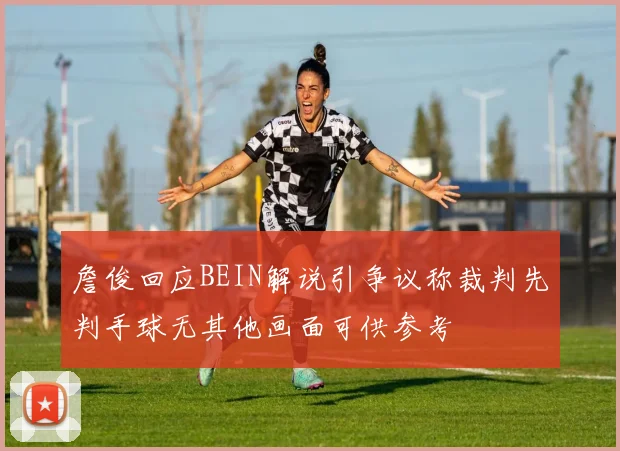 詹俊回应BEIN解说引争议称裁判先判手球无其他画面可供参考