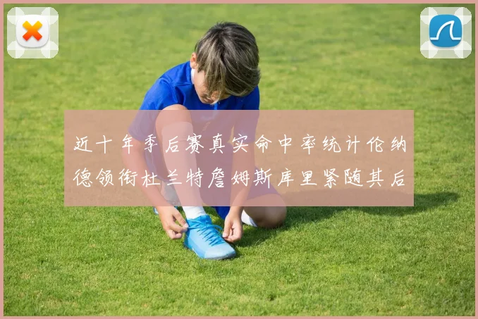 近十年季后赛真实命中率统计伦纳德领衔杜兰特詹姆斯库里紧随其后