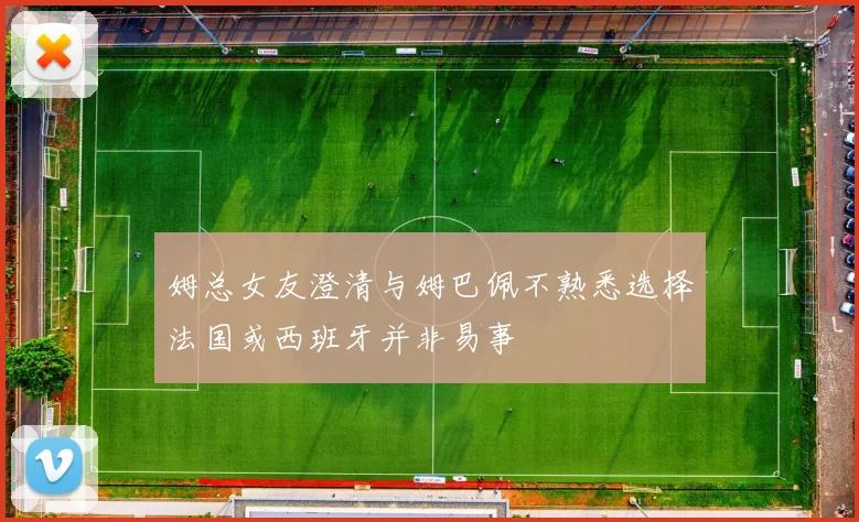 姆总女友澄清与姆巴佩不熟悉选择法国或西班牙并非易事