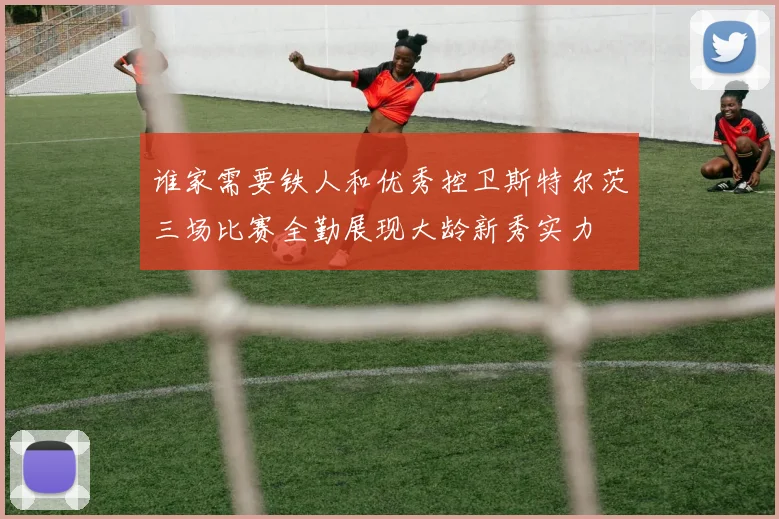 谁家需要铁人和优秀控卫斯特尔茨三场比赛全勤展现大龄新秀实力