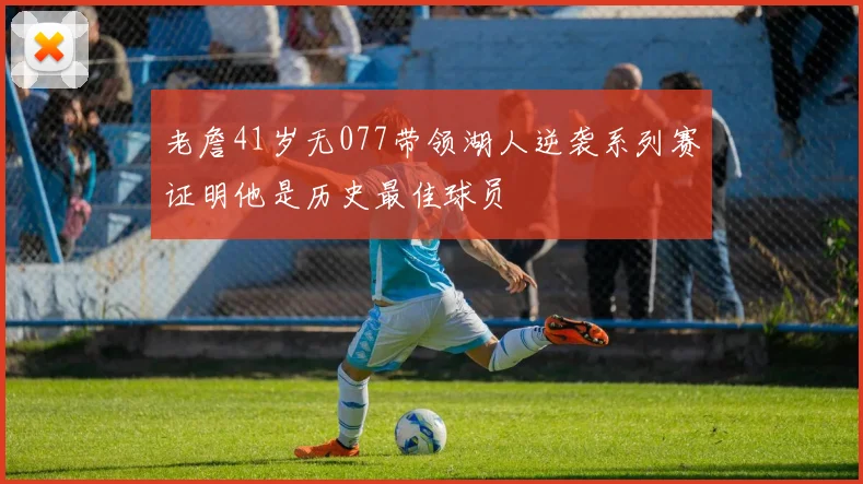 老詹41岁无077带领湖人逆袭系列赛证明他是历史最佳球员