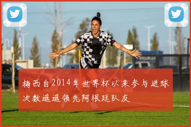 梅西自2014年世界杯以来参与进球次数遥遥领先阿根廷队友
