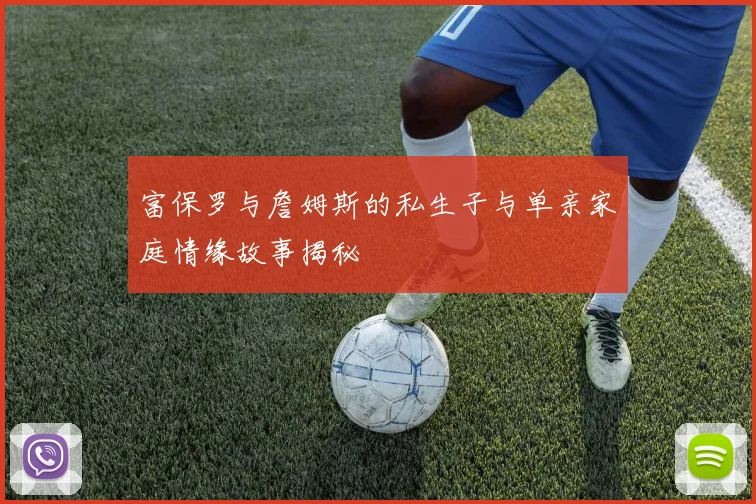 富保罗与詹姆斯的私生子与单亲家庭情缘故事揭秘