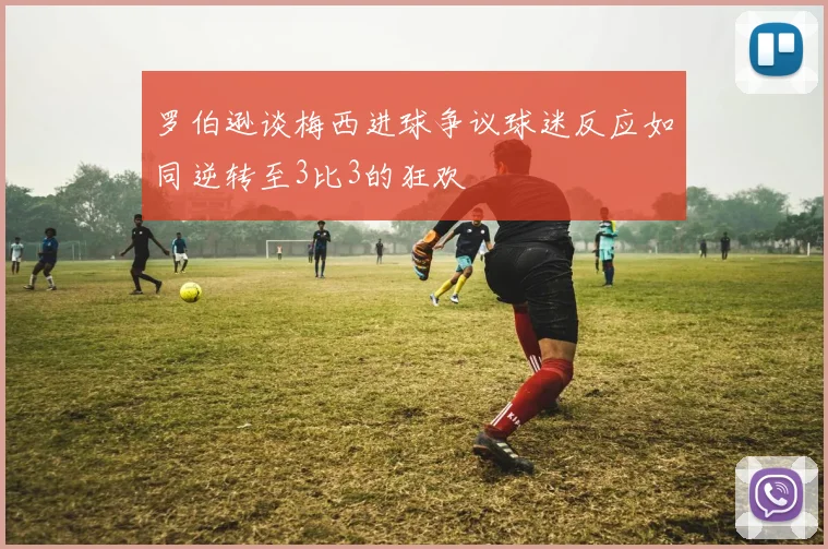 罗伯逊谈梅西进球争议球迷反应如同逆转至3比3的狂欢