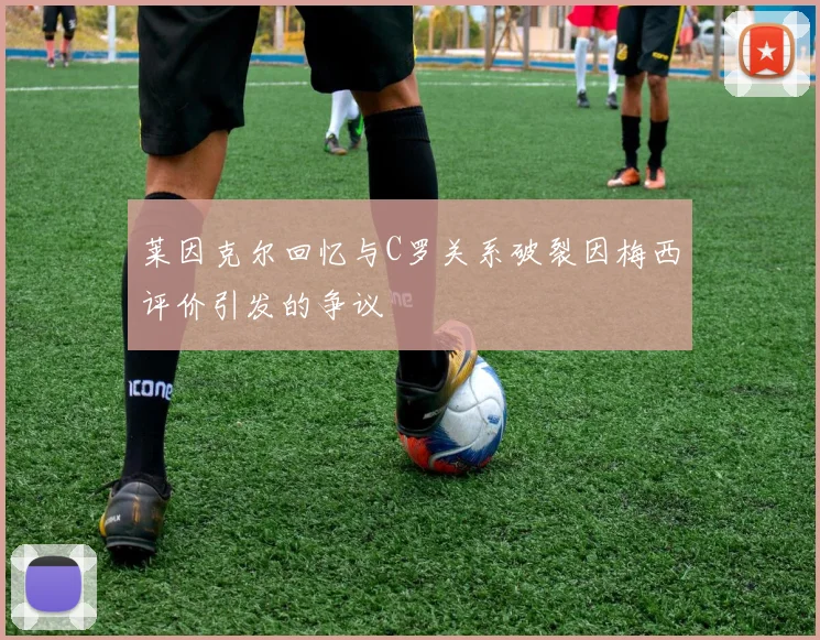 莱因克尔回忆与C罗关系破裂因梅西评价引发的争议