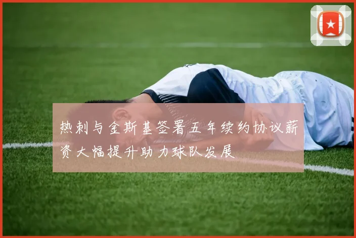热刺与金斯基签署五年续约协议薪资大幅提升助力球队发展