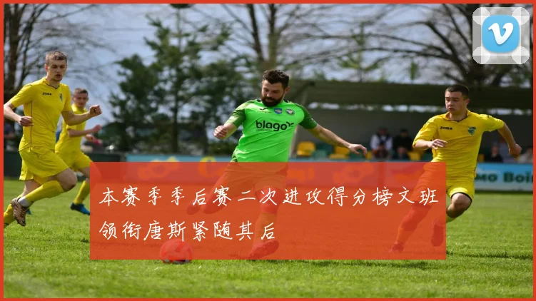 本赛季季后赛二次进攻得分榜文班领衔唐斯紧随其后