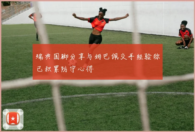 瑞典国脚分享与姆巴佩交手经验称已积累防守心得