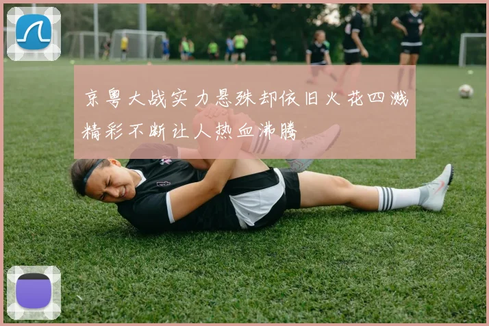 京粤大战实力悬殊却依旧火花四溅精彩不断让人热血沸腾