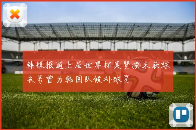 韩媒报道上届世界杯吴贤揆未获球衣号曾为韩国队候补球员