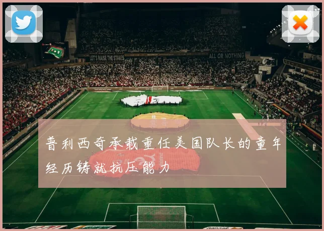 普利西奇承载重任美国队长的童年经历铸就抗压能力
