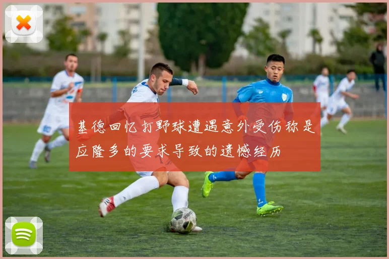 基德回忆打野球遭遇意外受伤称是应隆多的要求导致的遗憾经历