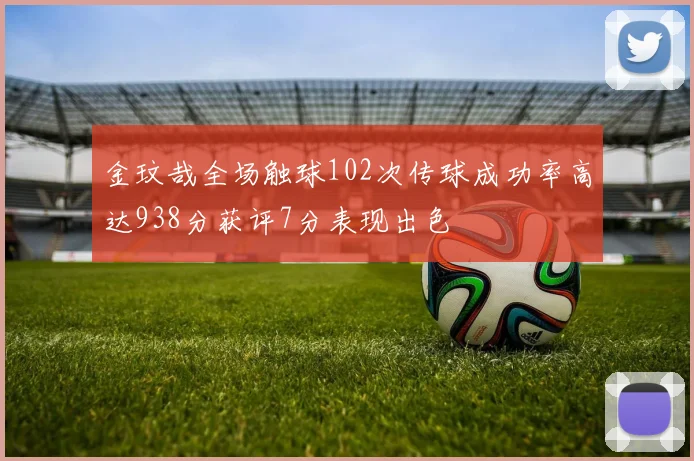金玟哉全场触球102次传球成功率高达938分获评7分表现出色