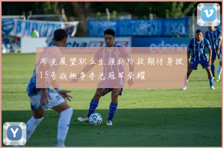 布克展望职业生涯新阶段期待身披15号战袍争夺总冠军荣耀