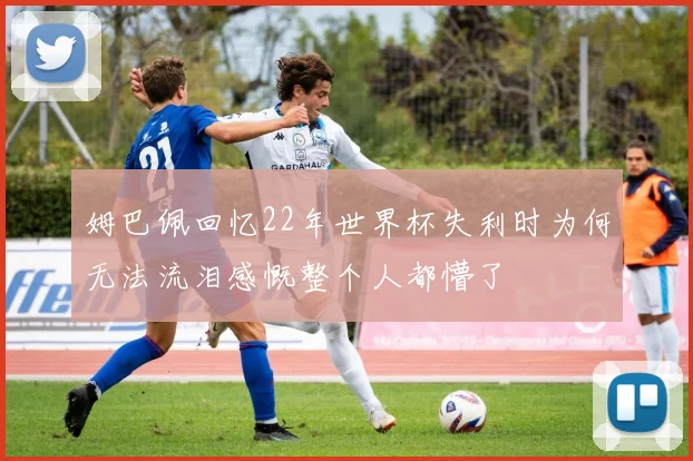 姆巴佩回忆22年世界杯失利时为何无法流泪感慨整个人都懵了