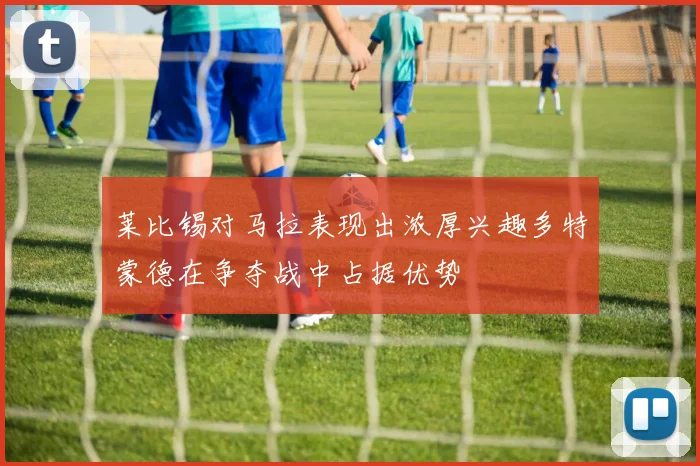 莱比锡对马拉表现出浓厚兴趣多特蒙德在争夺战中占据优势