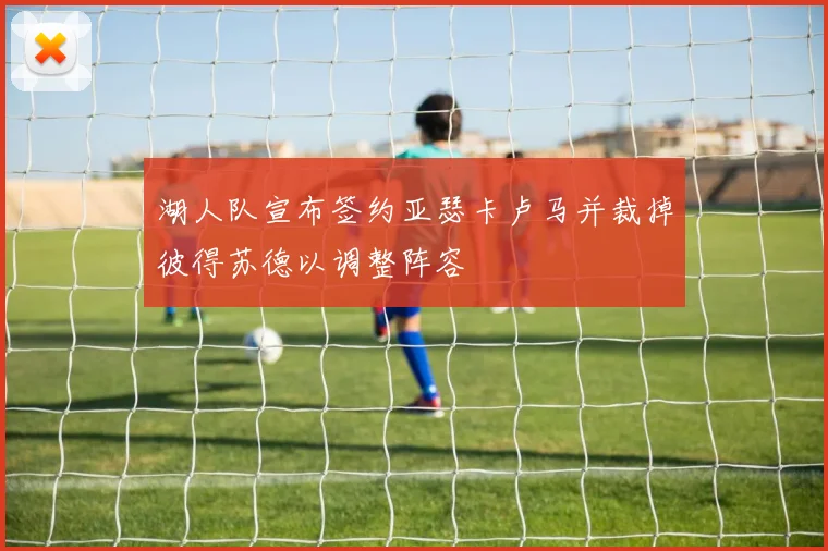 湖人队宣布签约亚瑟卡卢马并裁掉彼得苏德以调整阵容