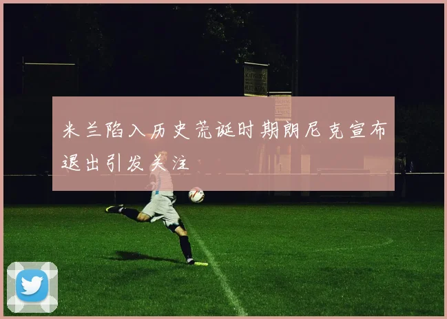 米兰陷入历史荒诞时期朗尼克宣布退出引发关注