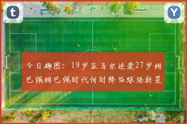 今日趣图:19岁亚马尔逆袭27岁姆巴佩姆巴佩时代何时降临球场新星争辉