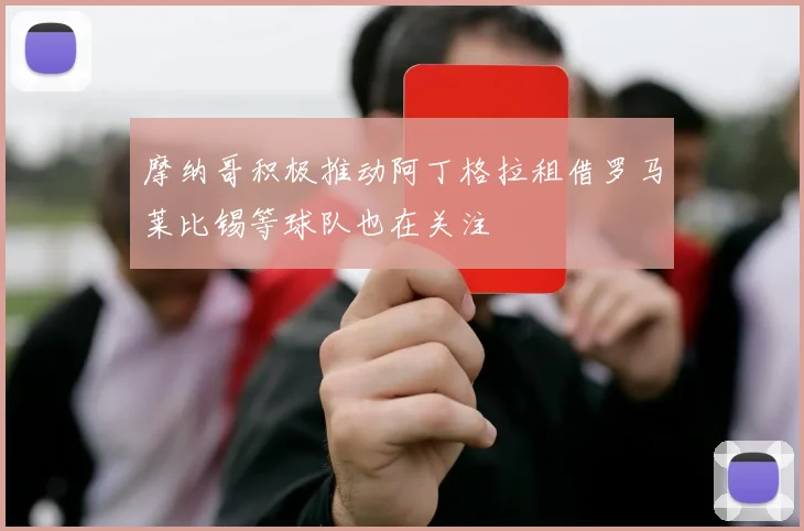 摩纳哥积极推动阿丁格拉租借罗马莱比锡等球队也在关注